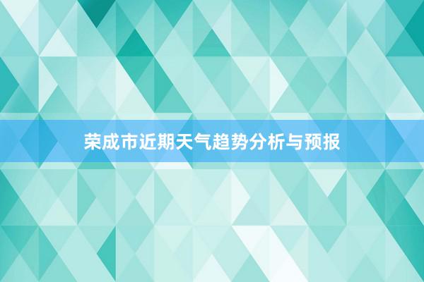 荣成市近期天气趋势分析与预报