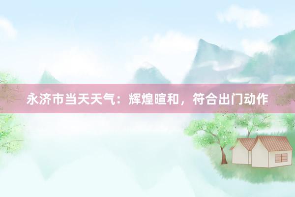 永济市当天天气：辉煌暄和，符合出门动作