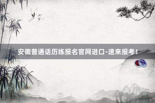 安徽普通话历练报名官网进口-速来报考！
