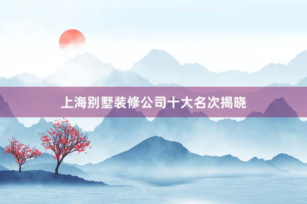 上海别墅装修公司十大名次揭晓