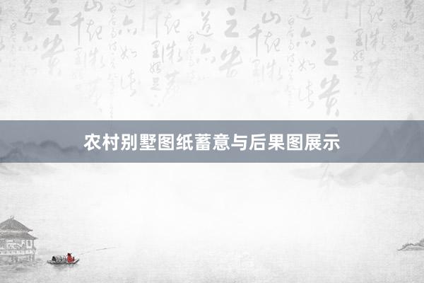 农村别墅图纸蓄意与后果图展示