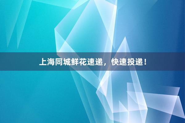 上海同城鲜花速递，快速投递！